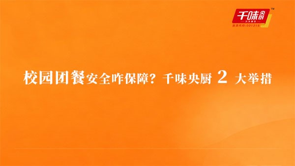 校園團(tuán)餐安全咋保障？千味央廚 2 大舉措